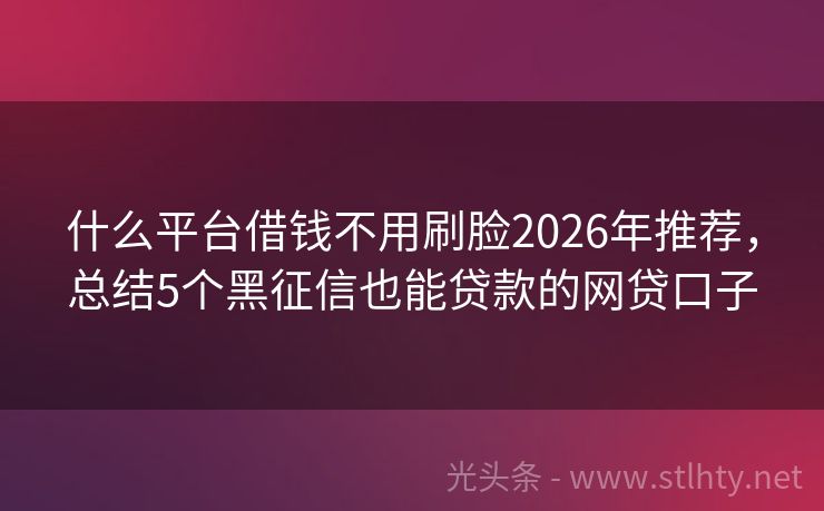 什么平台借钱不用刷脸2026年推荐，总结5个黑征信也能贷款的网贷口子