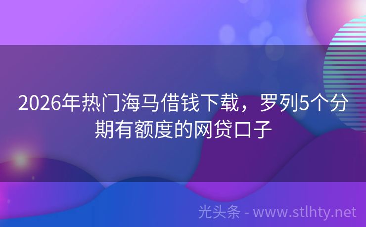 2026年热门海马借钱下载，罗列5个分期有额度的网贷口子