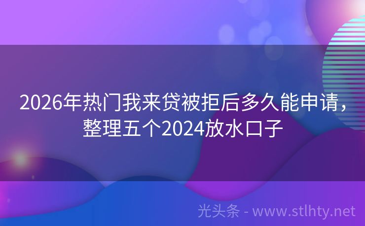 2026年热门我来贷被拒后多久能申请，整理五个2024放水口子