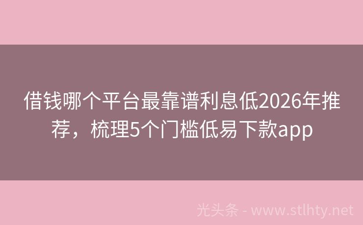 借钱哪个平台最靠谱利息低2026年推荐，梳理5个门槛低易下款app