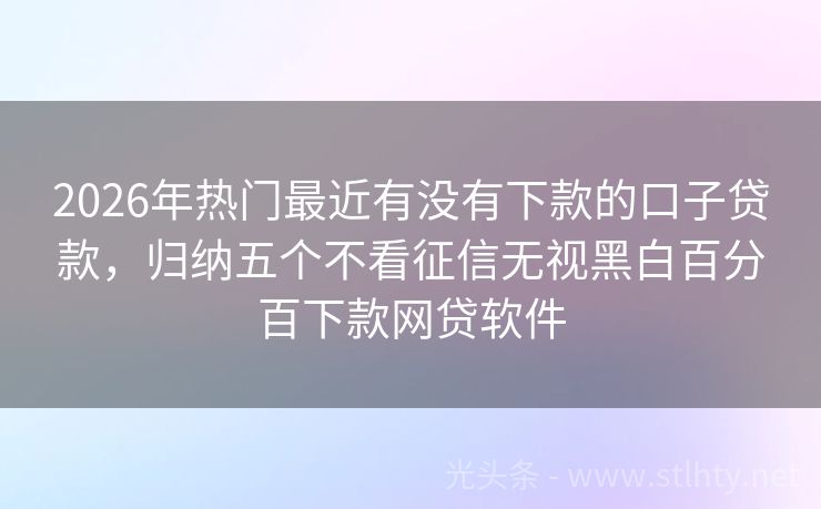 2026年热门最近有没有下款的口子贷款，归纳五个不看征信无视黑白百分百下款网贷软件