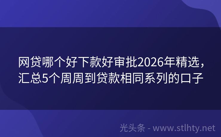 网贷哪个好下款好审批2026年精选，汇总5个周周到贷款相同系列的口子