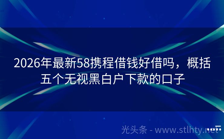 2026年最新58携程借钱好借吗，概括五个无视黑白户下款的口子