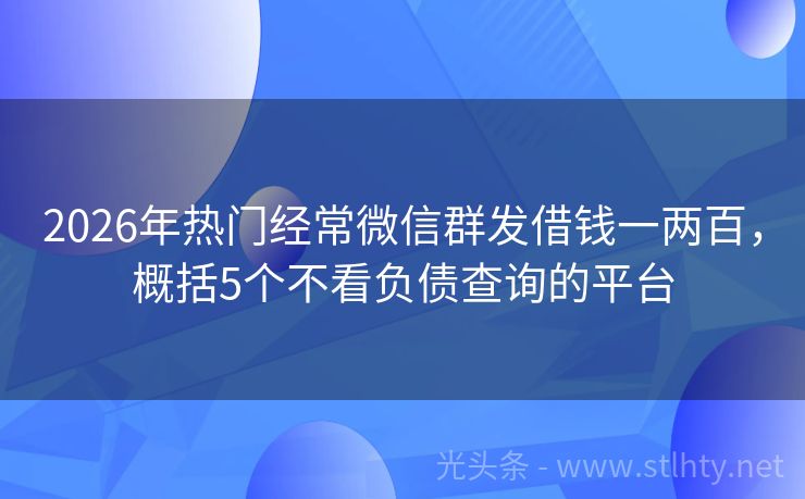 2026年热门经常微信群发借钱一两百，概括5个不看负债查询的平台