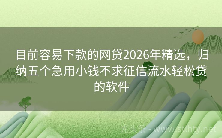 目前容易下款的网贷2026年精选，归纳五个急用小钱不求征信流水轻松贷的软件
