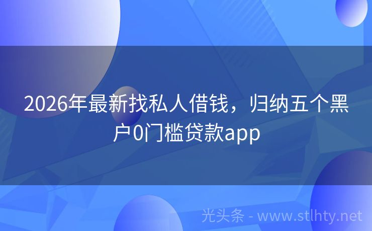 2026年最新找私人借钱，归纳五个黑户0门槛贷款app