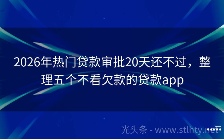 2026年热门贷款审批20天还不过，整理五个不看欠款的贷款app