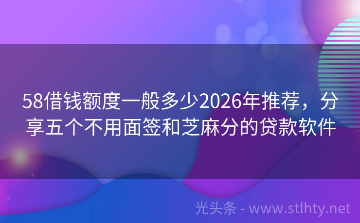 58借钱额度一般多少2026年推荐，分享五个不用面签和芝麻分的贷款软件