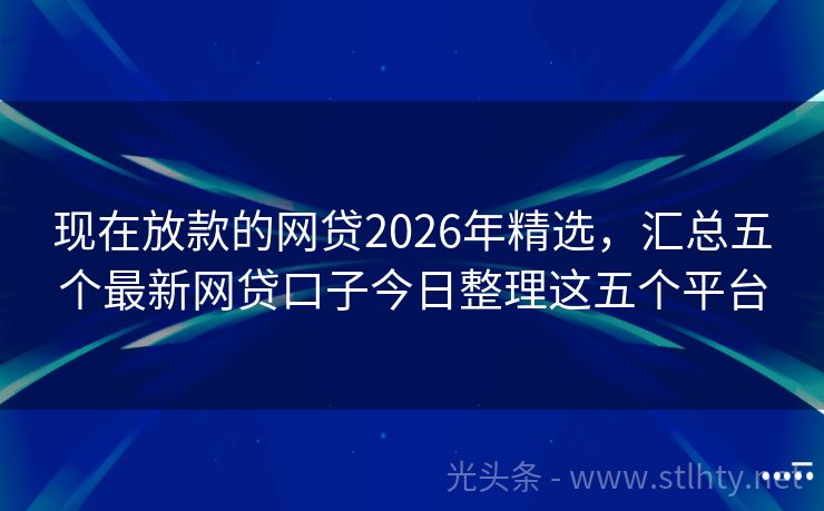 现在放款的网贷2026年精选，汇总五个最新网贷口子今日整理这五个平台