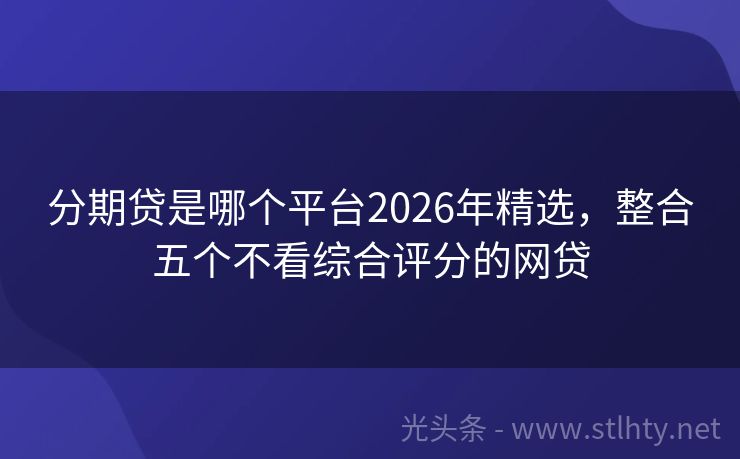 分期贷是哪个平台2026年精选，整合五个不看综合评分的网贷