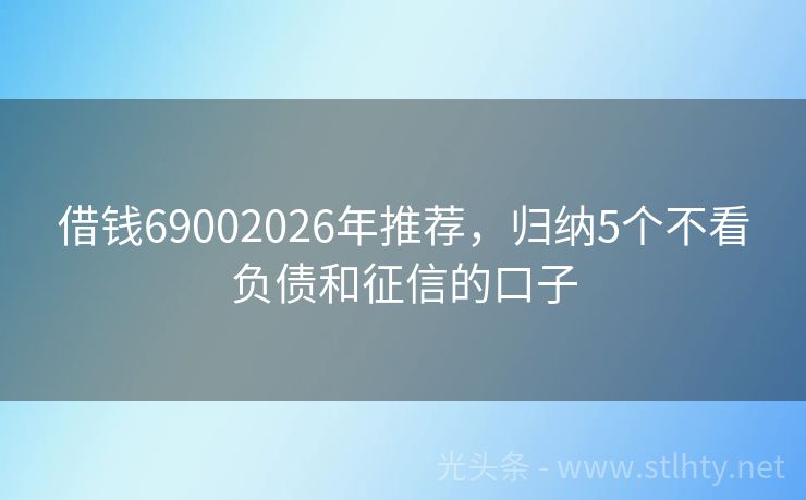 借钱69002026年推荐，归纳5个不看负债和征信的口子