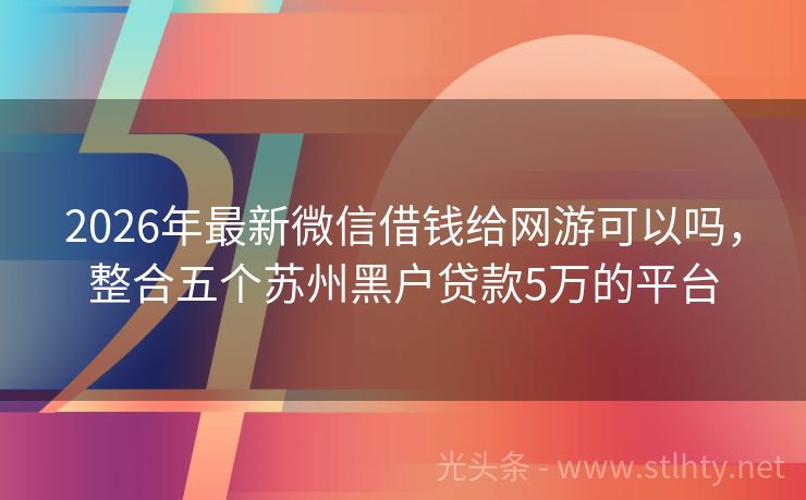 2026年最新微信借钱给网游可以吗，整合五个苏州黑户贷款5万的平台