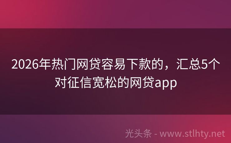 2026年热门网贷容易下款的，汇总5个对征信宽松的网贷app