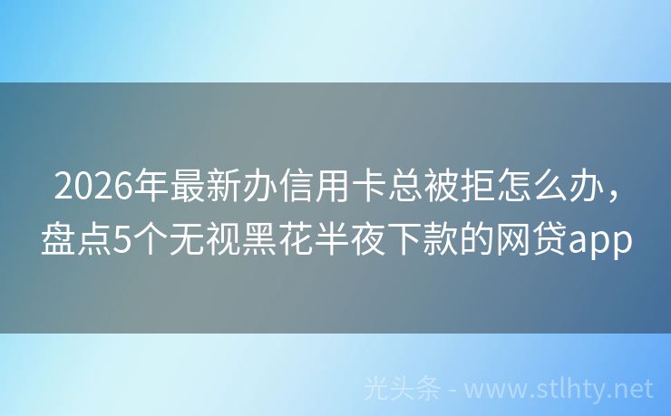 2026年最新办信用卡总被拒怎么办，盘点5个无视黑花半夜下款的网贷app