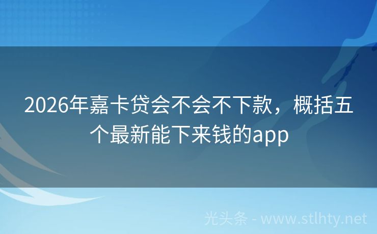 2026年嘉卡贷会不会不下款，概括五个最新能下来钱的app