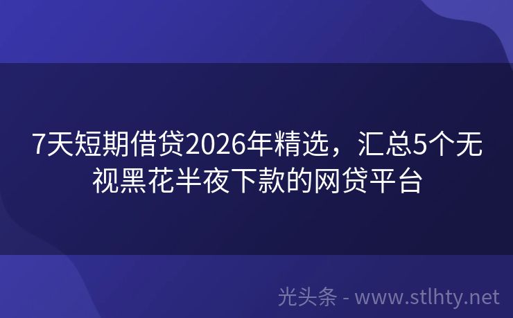 7天短期借贷2026年精选，汇总5个无视黑花半夜下款的网贷平台