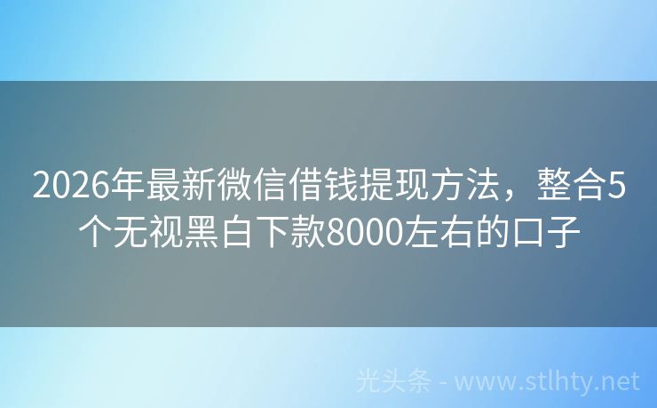 2026年最新微信借钱提现方法，整合5个无视黑白下款8000左右的口子