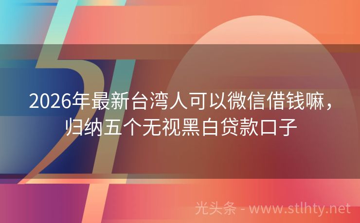 2026年最新台湾人可以微信借钱嘛，归纳五个无视黑白贷款口子