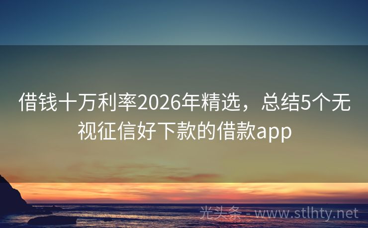 借钱十万利率2026年精选，总结5个无视征信好下款的借款app