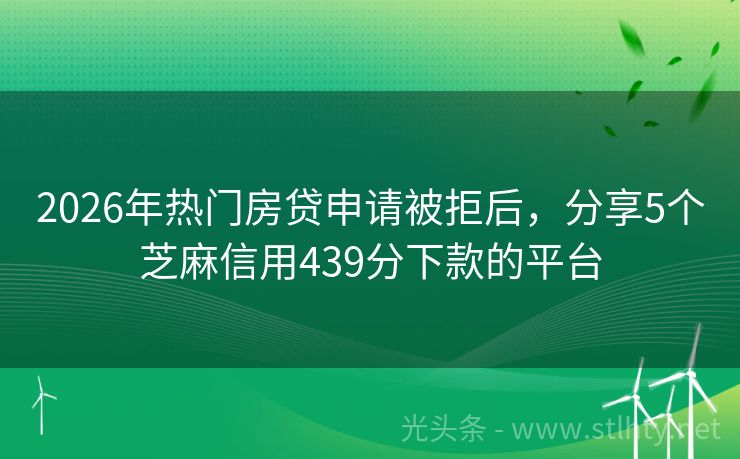 2026年热门房贷申请被拒后，分享5个芝麻信用439分下款的平台
