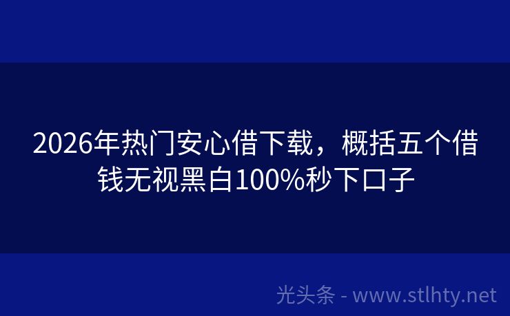 2026年热门安心借下载，概括五个借钱无视黑白100%秒下口子