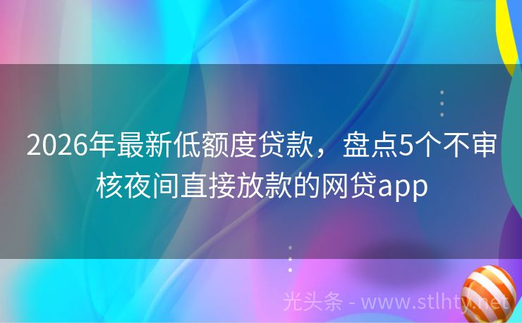 2026年最新低额度贷款，盘点5个不审核夜间直接放款的网贷app