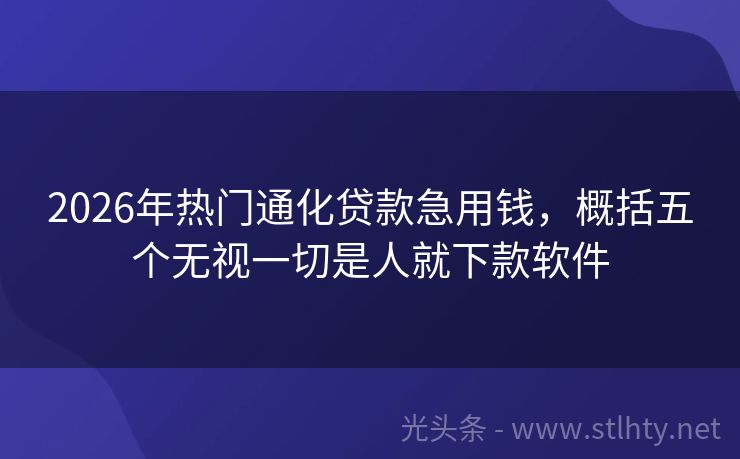 2026年热门通化贷款急用钱，概括五个无视一切是人就下款软件