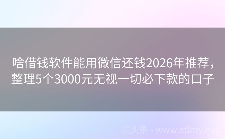 啥借钱软件能用微信还钱2026年推荐，整理5个3000元无视一切必下款的口子