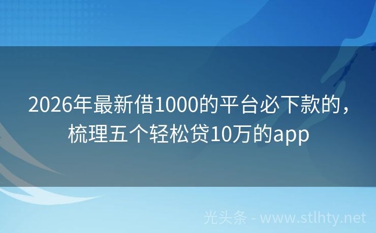 2026年最新借1000的平台必下款的，梳理五个轻松贷10万的app