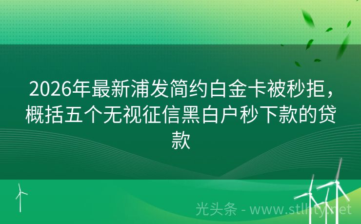 2026年最新浦发简约白金卡被秒拒，概括五个无视征信黑白户秒下款的贷款
