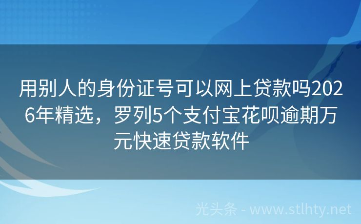 用别人的身份证号可以网上贷款吗2026年精选，罗列5个支付宝花呗逾期万元快速贷款软件