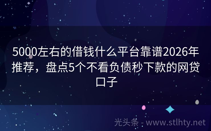 5000左右的借钱什么平台靠谱2026年推荐，盘点5个不看负债秒下款的网贷口子