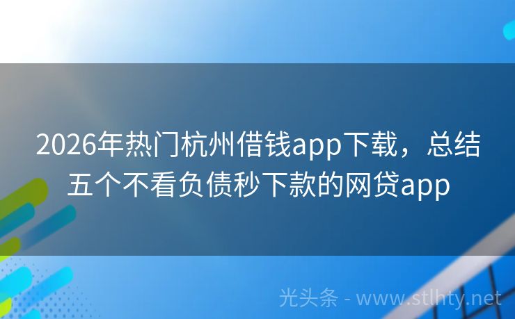 2026年热门杭州借钱app下载，总结五个不看负债秒下款的网贷app
