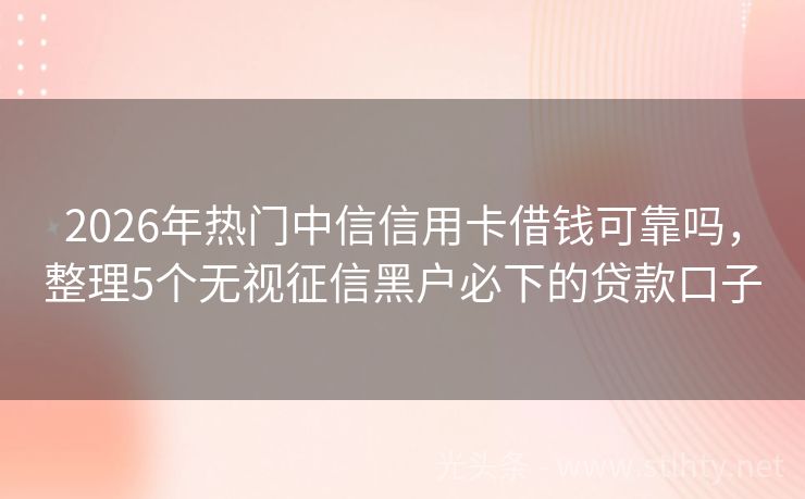 2026年热门中信信用卡借钱可靠吗，整理5个无视征信黑户必下的贷款口子