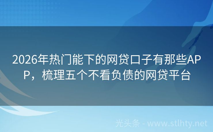 2026年热门能下的网贷口子有那些APP，梳理五个不看负债的网贷平台