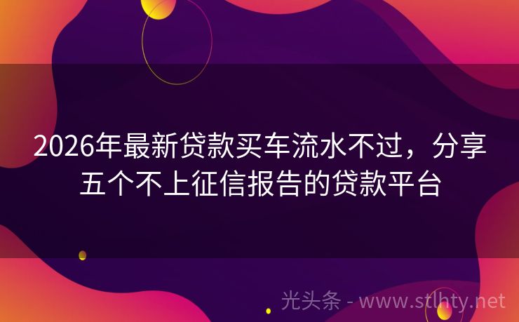 2026年最新贷款买车流水不过，分享五个不上征信报告的贷款平台