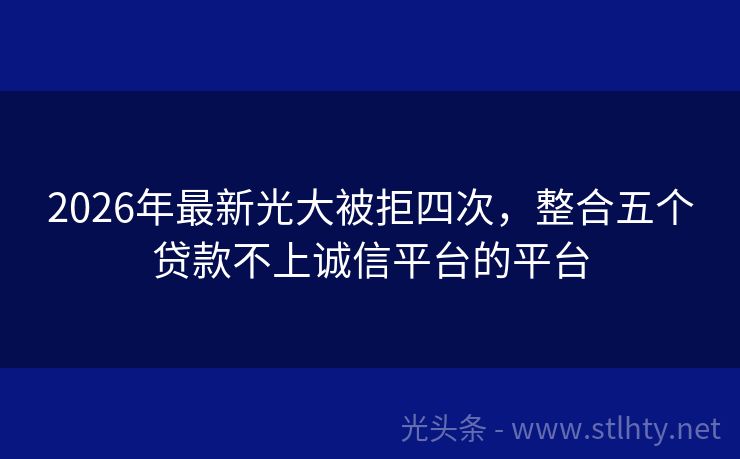 2026年最新光大被拒四次，整合五个贷款不上诚信平台的平台