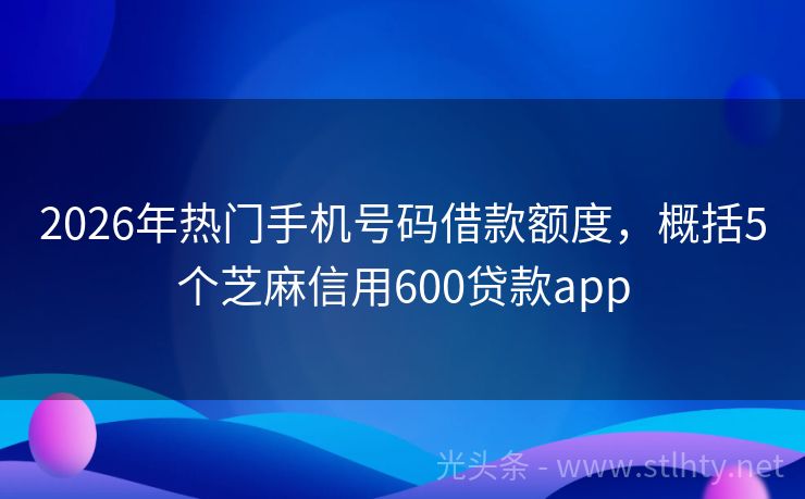 2026年热门手机号码借款额度，概括5个芝麻信用600贷款app