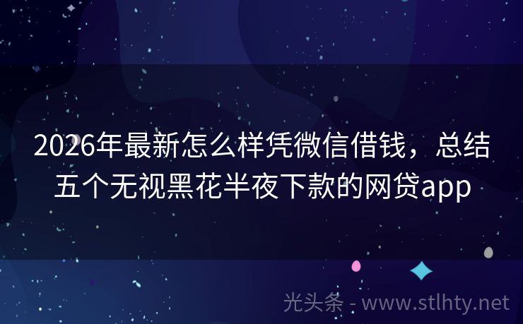 2026年最新怎么样凭微信借钱，总结五个无视黑花半夜下款的网贷app