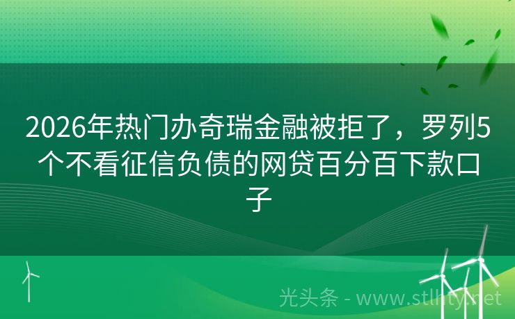 2026年热门办奇瑞金融被拒了，罗列5个不看征信负债的网贷百分百下款口子