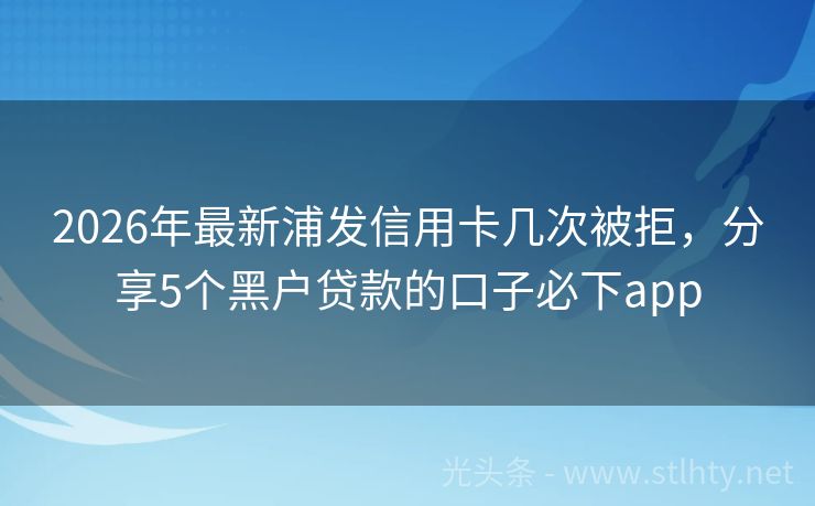 2026年最新浦发信用卡几次被拒，分享5个黑户贷款的口子必下app