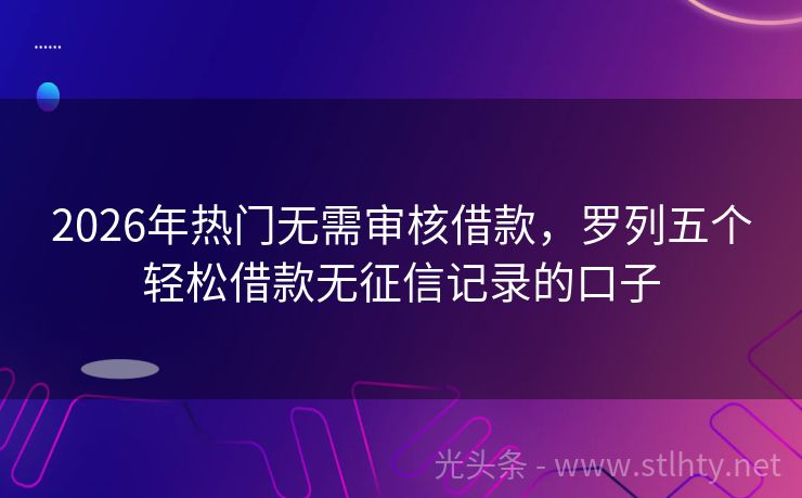 2026年热门无需审核借款，罗列五个轻松借款无征信记录的口子
