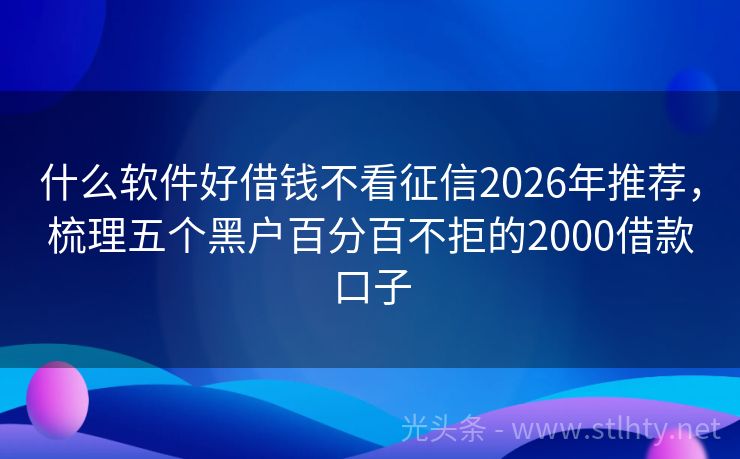 什么软件好借钱不看征信2026年推荐，梳理五个黑户百分百不拒的2000借款口子
