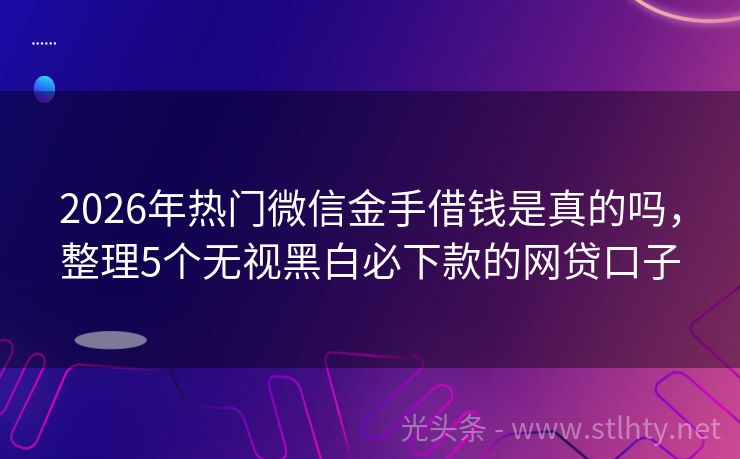2026年热门微信金手借钱是真的吗，整理5个无视黑白必下款的网贷口子