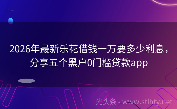 2026年最新乐花借钱一万要多少利息，分享五个黑户0门槛贷款app