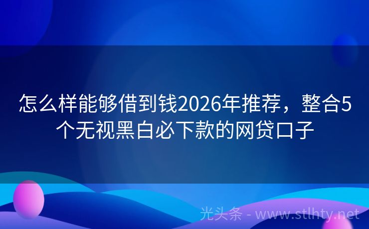 怎么样能够借到钱2026年推荐，整合5个无视黑白必下款的网贷口子