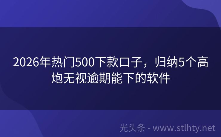 2026年热门500下款口子，归纳5个高炮无视逾期能下的软件
