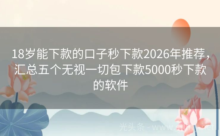18岁能下款的口子秒下款2026年推荐，汇总五个无视一切包下款5000秒下款的软件