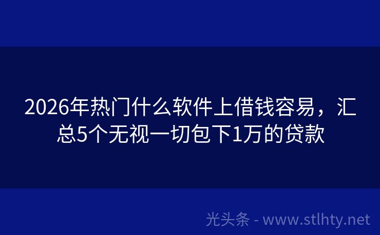 2026年热门什么软件上借钱容易，汇总5个无视一切包下1万的贷款