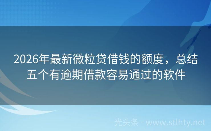 2026年最新微粒贷借钱的额度，总结五个有逾期借款容易通过的软件